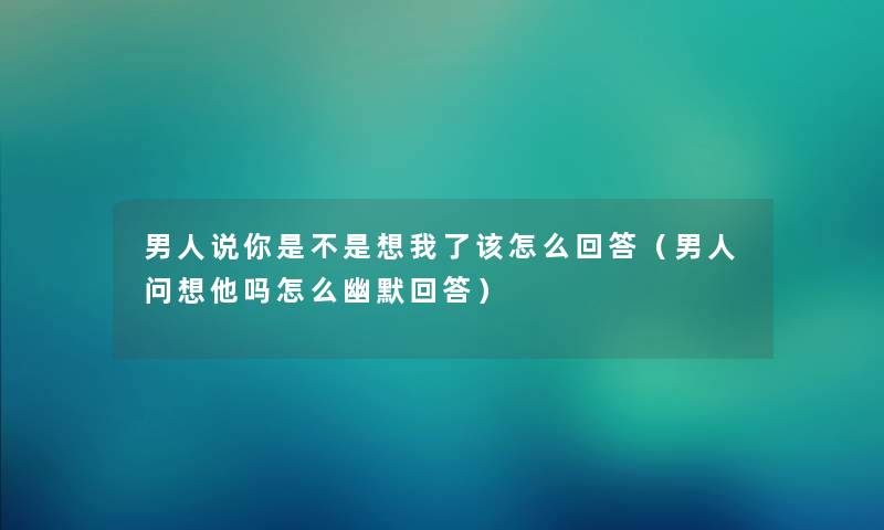 男人说你是不是想我了该怎么回答（男人问想他吗怎么幽默回答）