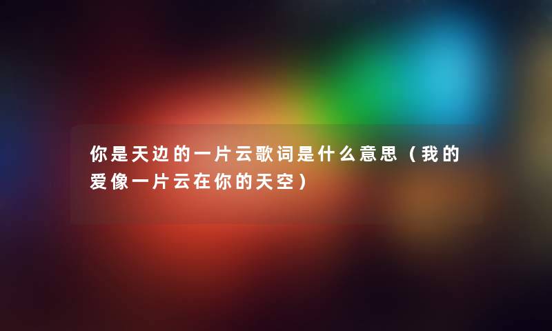 你是天边的一片云歌词是什么意思（我的爱像一片云在你的天空）