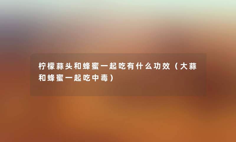 柠檬蒜头和蜂蜜一起吃有什么功效（大蒜和蜂蜜一起吃中毒）