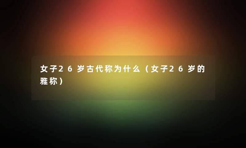 女子26岁古代称为什么（女子26岁的雅称）
