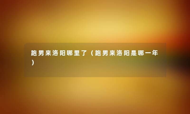 跑男来洛阳哪里了（跑男来洛阳是哪一年）
