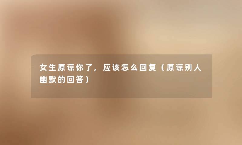女生原谅你了,应该怎么回复（原谅别人幽默的回答）
