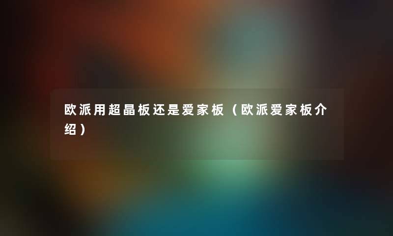 欧派用超晶板还是爱家板（欧派爱家板介绍）