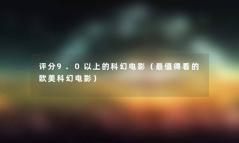 评分9.0以上的科幻电影（值得看的欧美科幻电影）