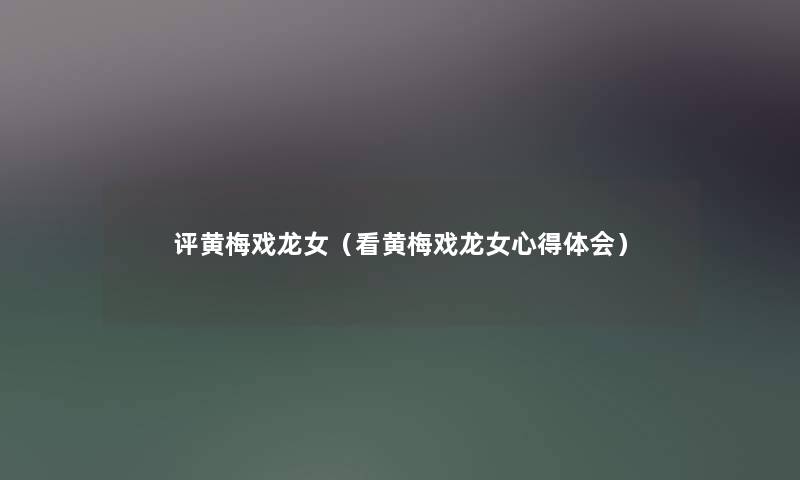 评黄梅戏龙女（看黄梅戏龙女心得体会）