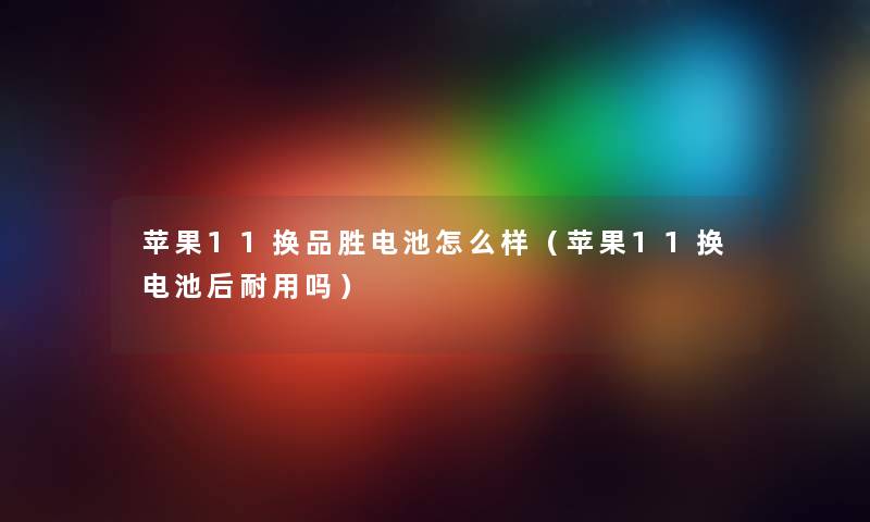 苹果11换品胜电池怎么样（苹果11换电池后耐用吗）