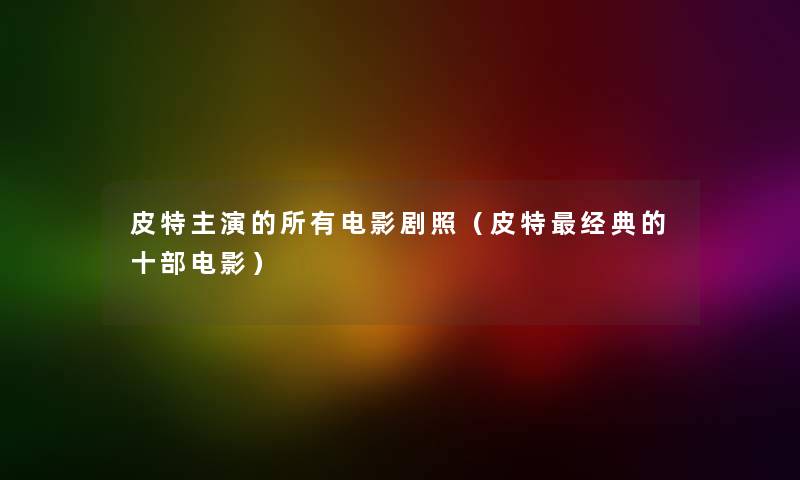 皮特主演的所有电影剧照（皮特经典的十部电影）