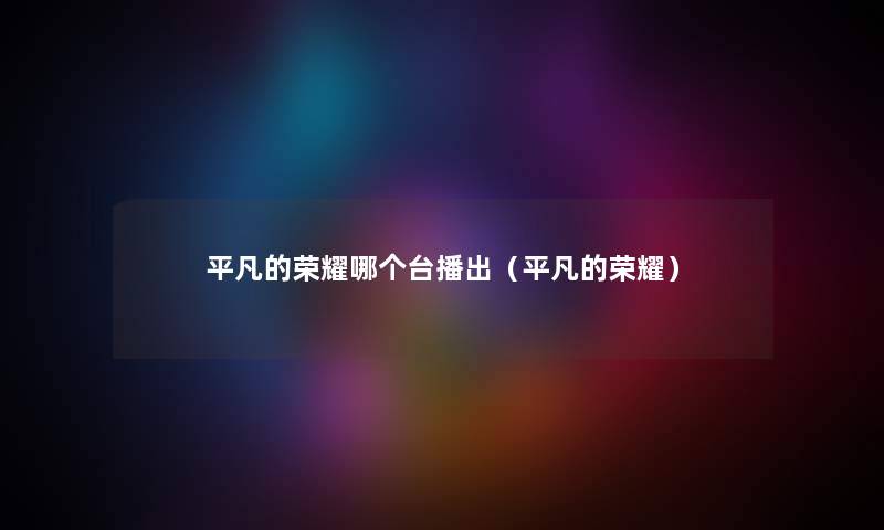 平凡的荣耀哪个台播出（平凡的荣耀）