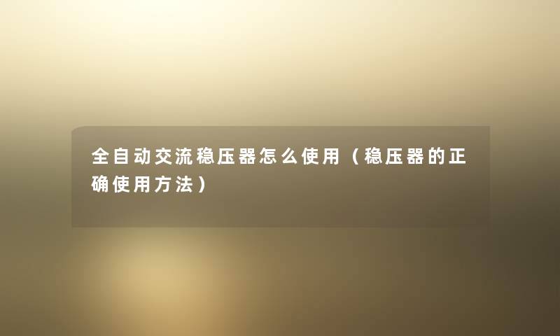 全自动交流稳压器怎么使用（稳压器的正确使用方法）
