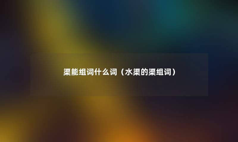 渠能组词什么词（水渠的渠组词）
