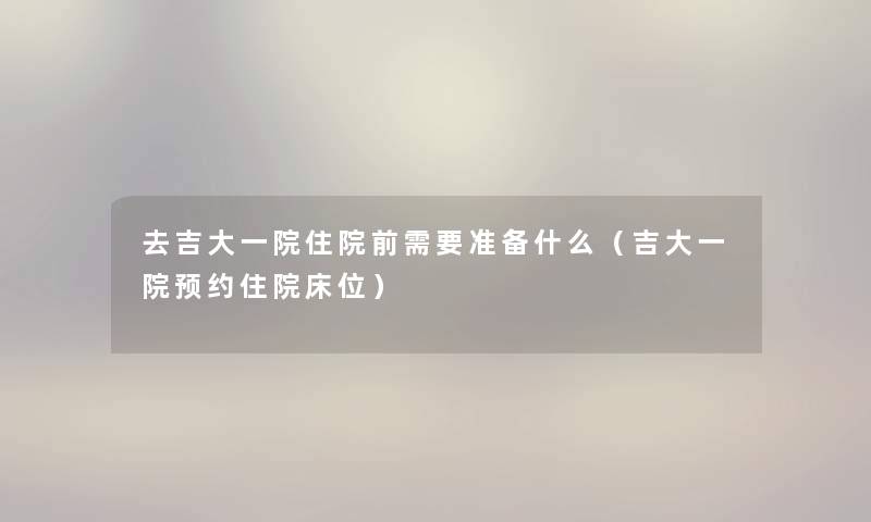 去吉大一院住院前需要准备什么（吉大一院预约住院床位）