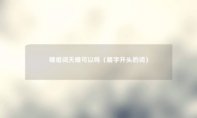 晴组词天晴可以吗（睛字开头的词）
