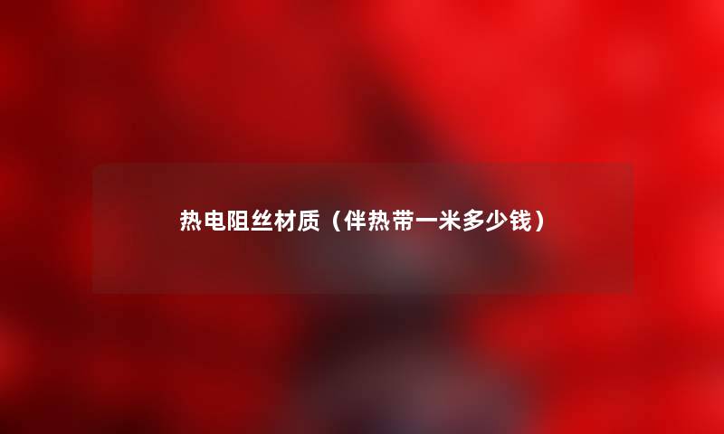 热电阻丝材质（伴热带一米多少钱）