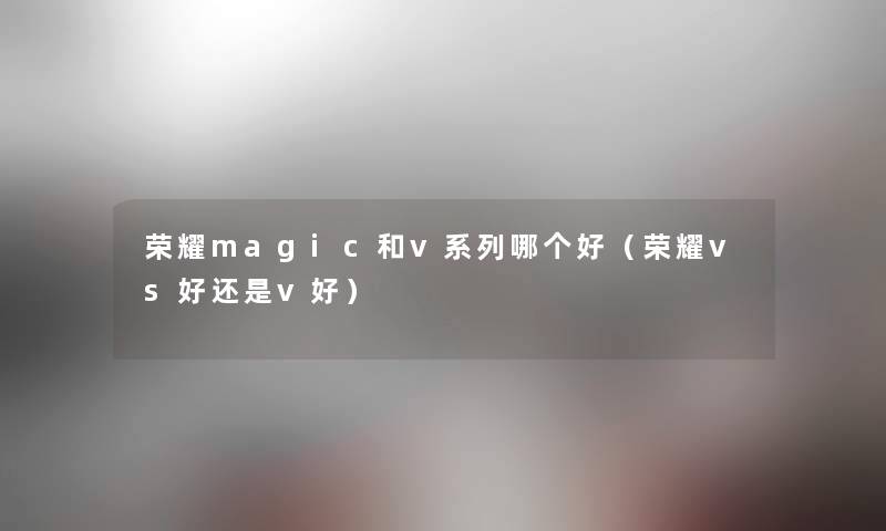 荣耀magic和v系列哪个好（荣耀vs好还是v好）