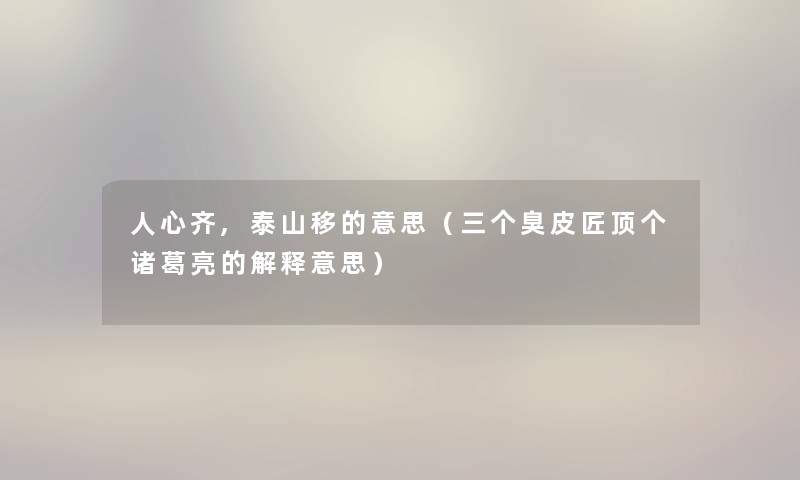 人心齐,泰山移的意思（三个臭皮匠顶个诸葛亮的解释意思）