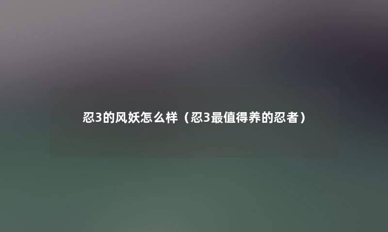 忍3的风妖怎么样（忍3值得养的忍者）