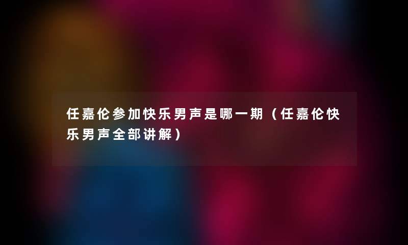 任嘉伦参加快乐男声是哪一期（任嘉伦快乐男声整理的讲解）