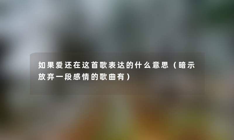 如果爱还在这首歌表达的什么意思（暗示放弃一段感情的歌曲有）