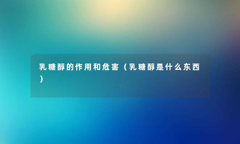 乳糖醇的作用和危害（乳糖醇是什么东西）