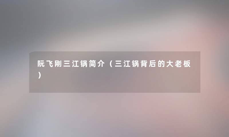 阮飞刚三江锅简介（三江锅背后的大老板）