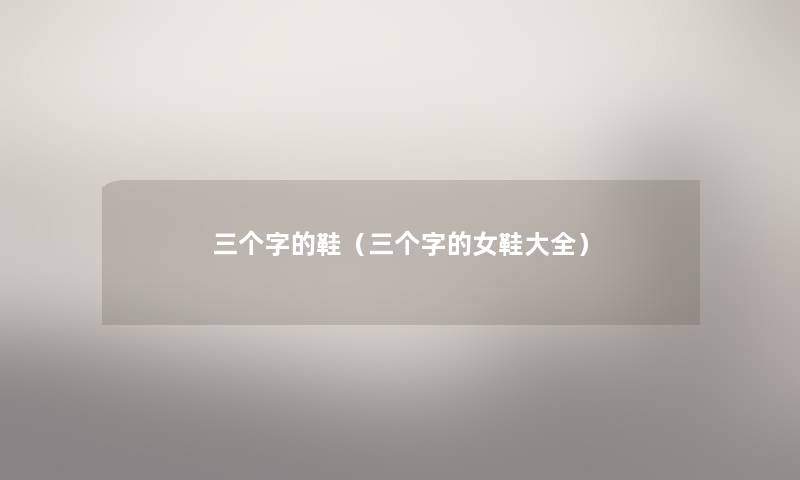 三个字的鞋（三个字的女鞋大全）