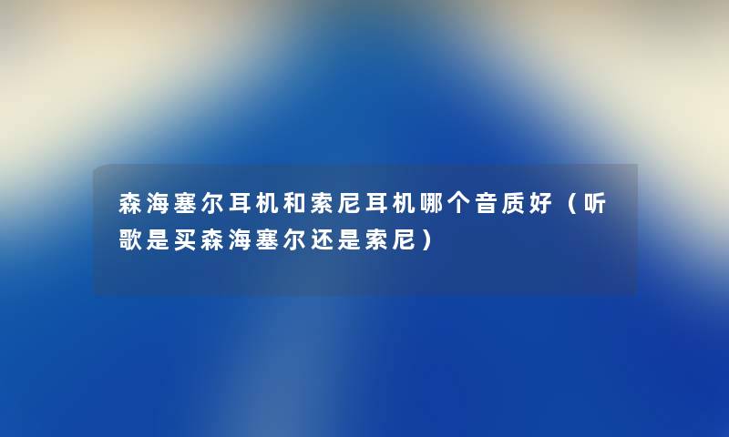 森海塞尔耳机和索尼耳机哪个音质好（听歌是买森海塞尔还是索尼）