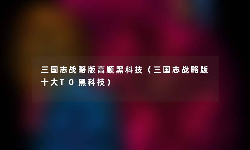 三国志战略版高顺黑科技（三国志战略版一些T0黑科技）