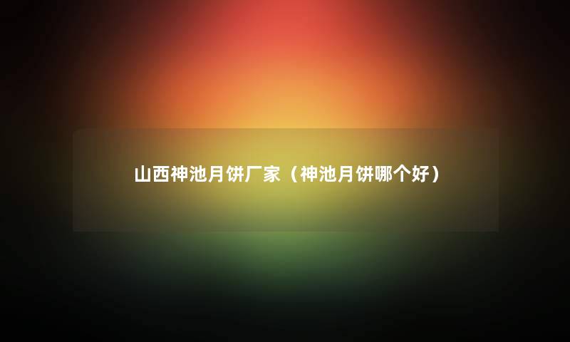 山西神池月饼厂家（神池月饼哪个好）