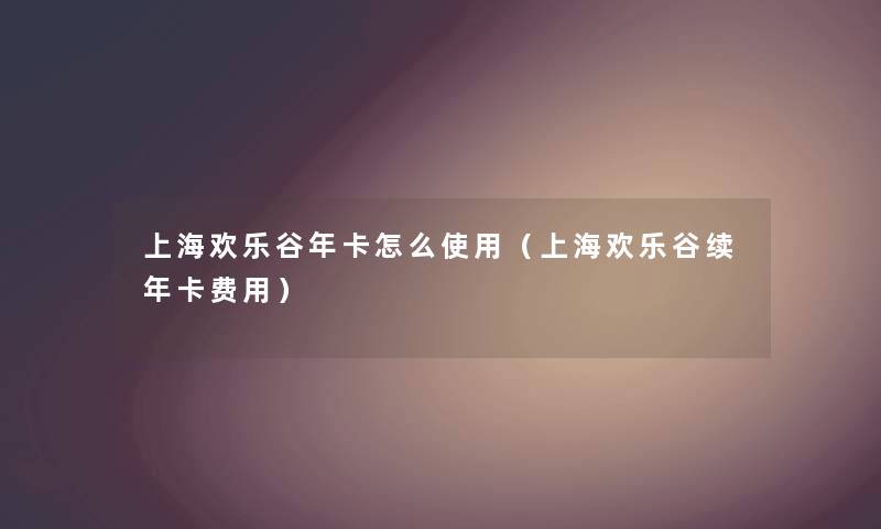 上海欢乐谷年卡怎么使用（上海欢乐谷续年卡费用）