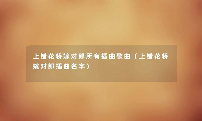 上错花轿嫁对郎所有插曲歌曲（上错花轿嫁对郎插曲名字）