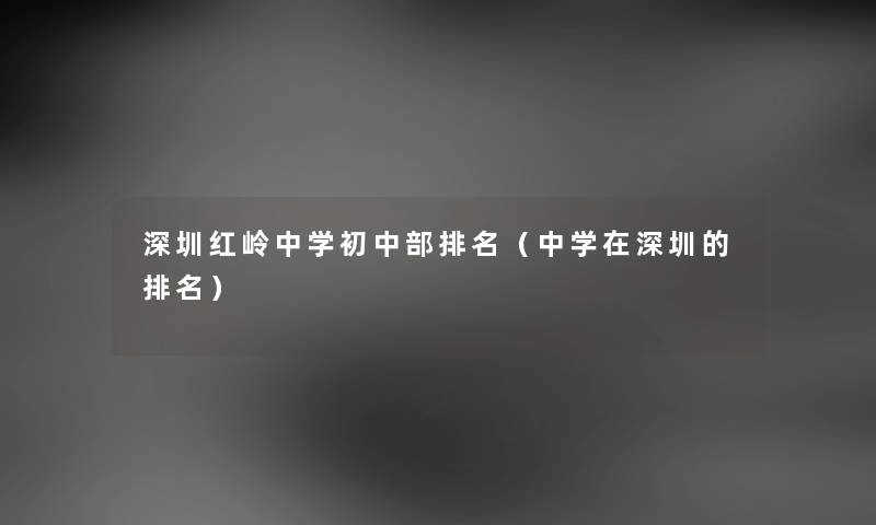 深圳红岭中学初中部推荐（中学在深圳的推荐）