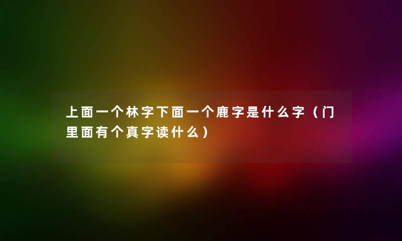 上面一个林字下面一个鹿字是什么字（门里面有个真字读什么）