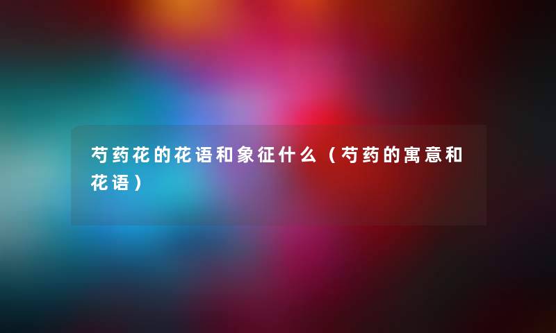芍药花的花语和象征什么（芍药的寓意和花语）