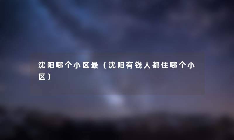 沈阳哪个小区（沈阳有钱人都住哪个小区）