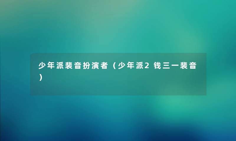少年派裴音扮演者（少年派2钱三一裴音）