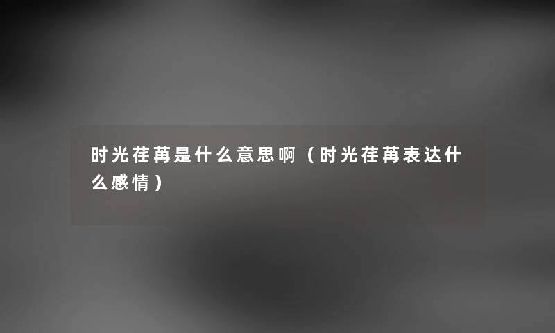时光荏苒是什么意思啊（时光荏苒表达什么感情）