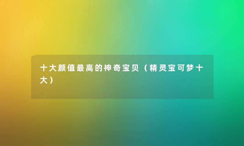 一些颜值高的神奇宝贝（精灵宝可梦一些）