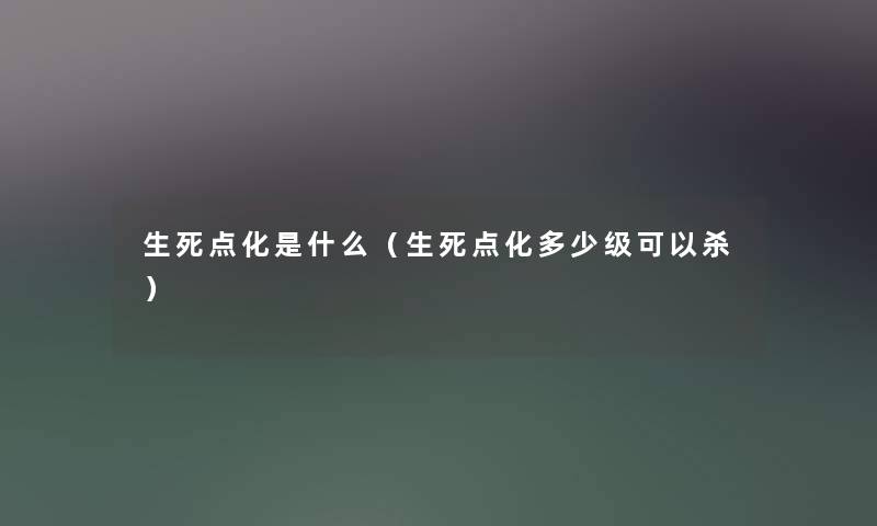 生死点化是什么（生死点化多少级可以杀）