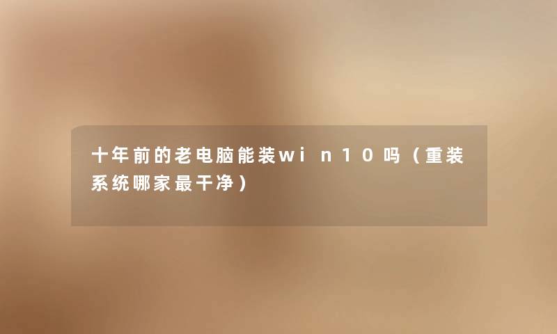 十年前的老电脑能装win10吗（重装系统哪家干净）