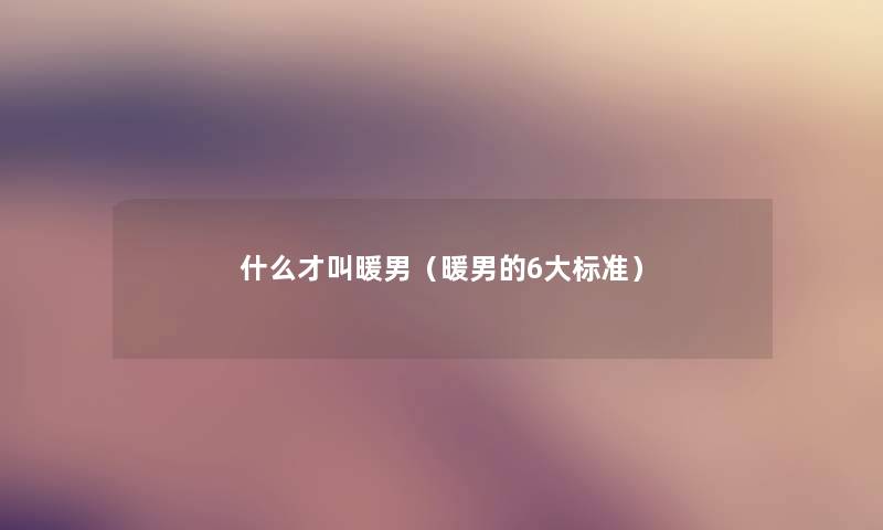 什么才叫暖男（暖男的6大标准）