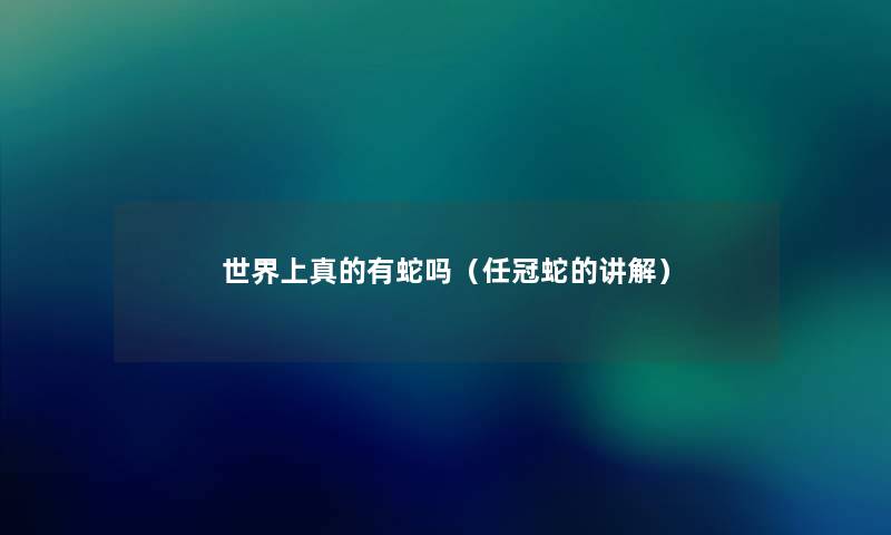 世界上真的有蛇吗（任冠蛇的讲解）