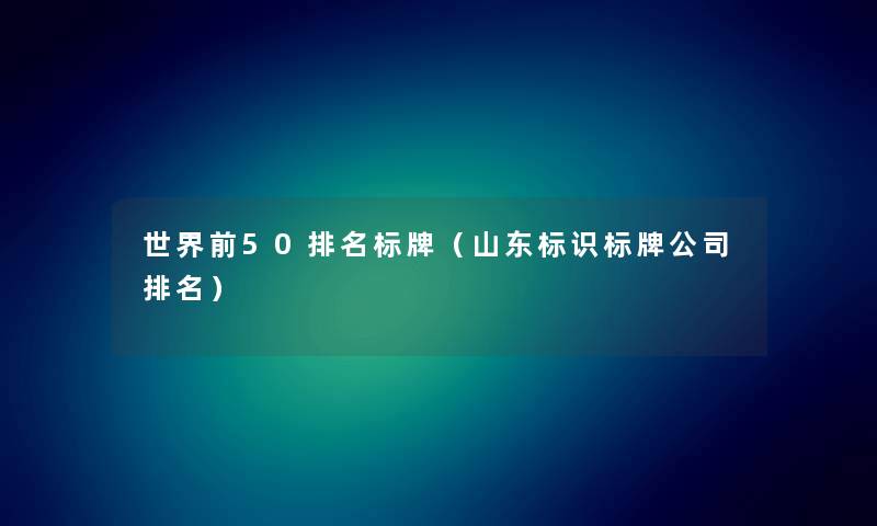 世界前50推荐标牌（山东标识标牌公司推荐）