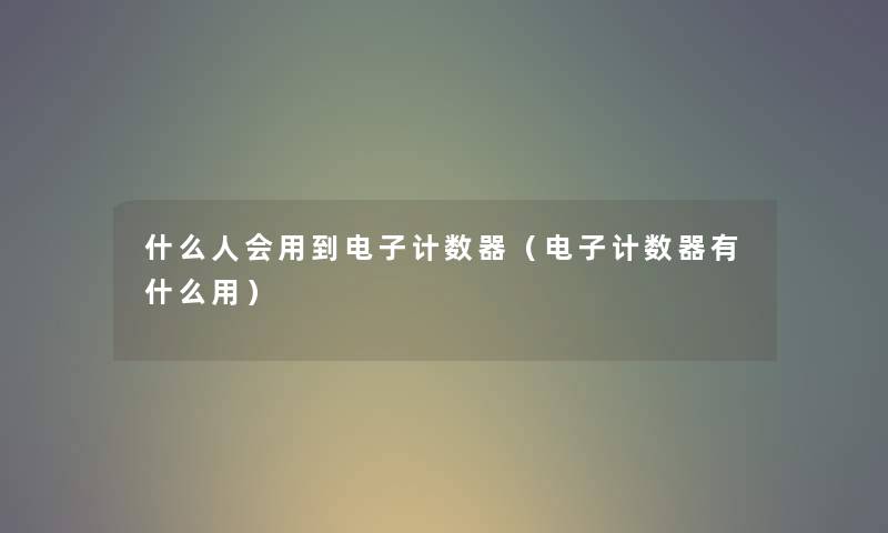什么人会用到电子计数器（电子计数器有什么用）