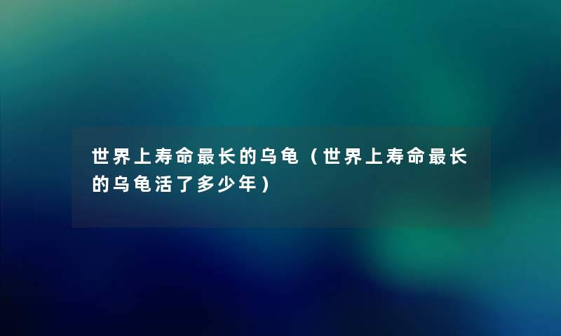 世界上寿命长的乌龟（世界上寿命长的乌龟活了多少年）
