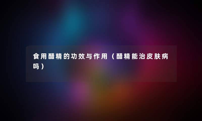 食用醋精的功效与作用（醋精能治皮肤病吗）