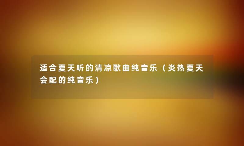 适合夏天听的清凉歌曲纯音乐（炎热夏天会配的纯音乐）