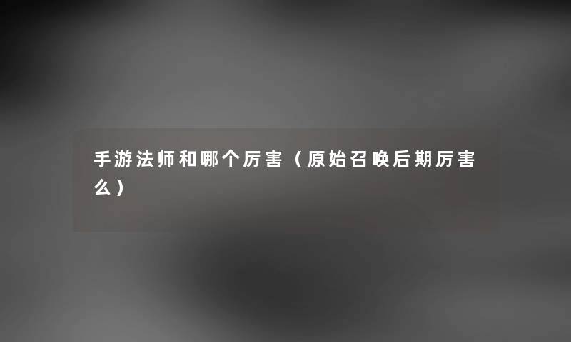 手游法师和哪个厉害（原始召唤后期厉害么）