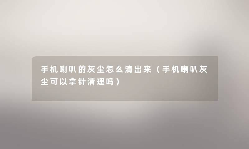 手机喇叭的灰尘怎么清出来（手机喇叭灰尘可以拿针清理吗）