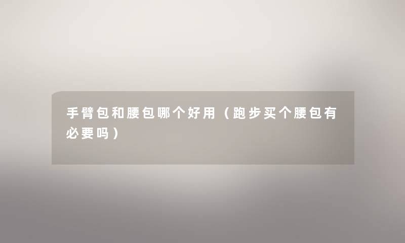 手臂包和腰包哪个好用（跑步买个腰包有必要吗）