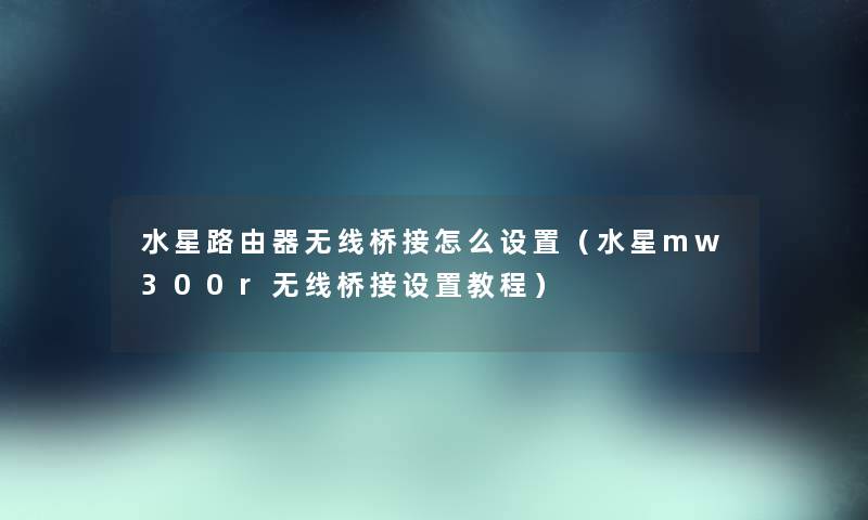 水星路由器无线桥接怎么设置（水星mw300r无线桥接设置教程）